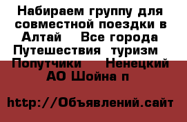 Набираем группу для совместной поездки в Алтай. - Все города Путешествия, туризм » Попутчики   . Ненецкий АО,Шойна п.